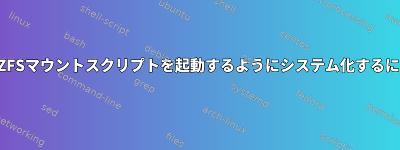 他のタスクを実行する前にZFSマウントスクリプトを起動するようにシステム化するにはどうすればよいですか？