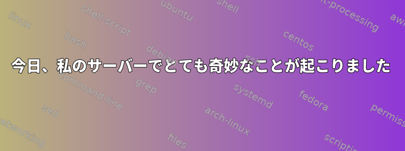 今日、私のサーバーでとても奇妙なことが起こりました