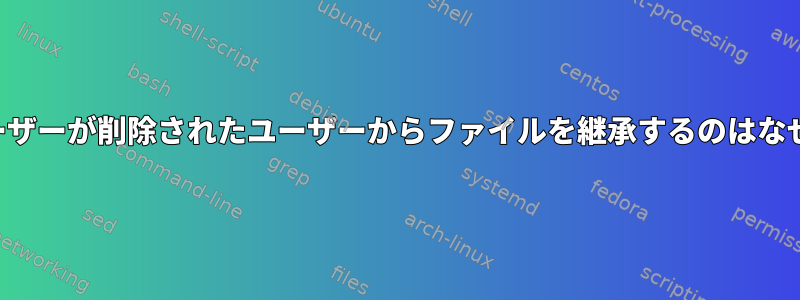 新しいユーザーが削除されたユーザーからファイルを継承するのはなぜですか？