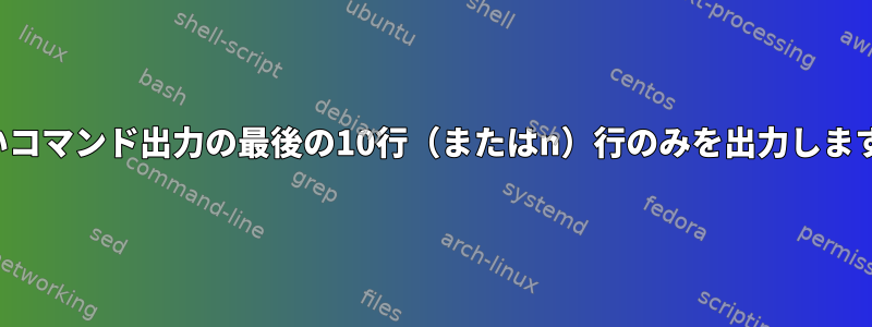 長いコマンド出力の最後の10行（またはn）行のみを出力します。