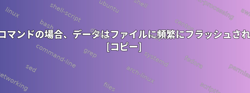 長期実行コマンドの場合、データはファイルに頻繁にフラッシュされますか？ [コピー]