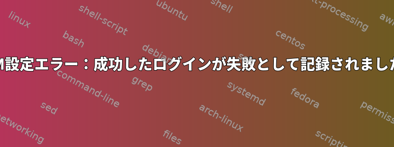 PAM設定エラー：成功したログインが失敗として記録されました。