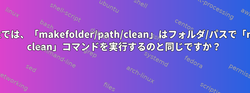 Linuxでは、「makefolder/path/clean」はフォルダ/パスで「make clean」コマンドを実行するのと同じですか？