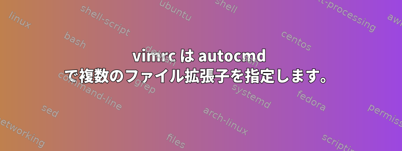 vimrc は autocmd で複数のファイル拡張子を指定します。