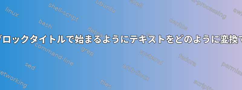 各出力行がブロックタイトルで始まるようにテキストをどのように変換できますか？