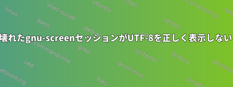 壊れたgnu-screenセッションがUTF-8を正しく表示しない