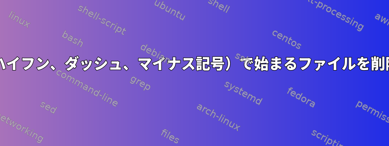 名前が「-」（ハイフン、ダッシュ、マイナス記号）で始まるファイルを削除する方法は？