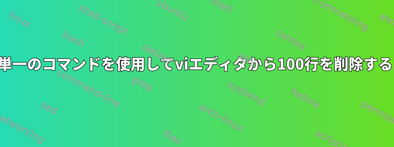 単一のコマンドを使用してviエディタから100行を削除する