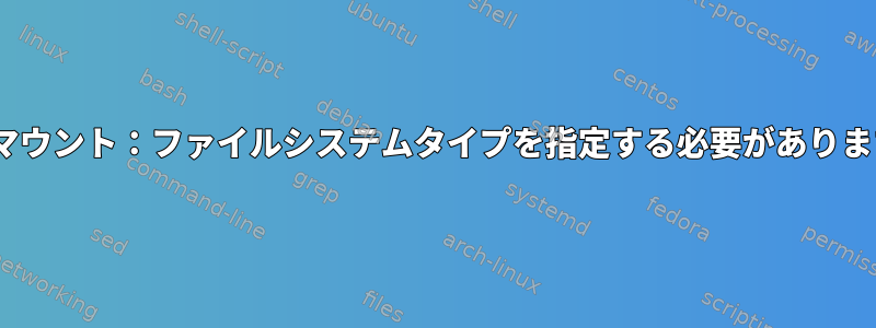 LVM2ボリュームをマウントすると、「マウント：ファイルシステムタイプを指定する必要があります」というメッセージが表示されます。