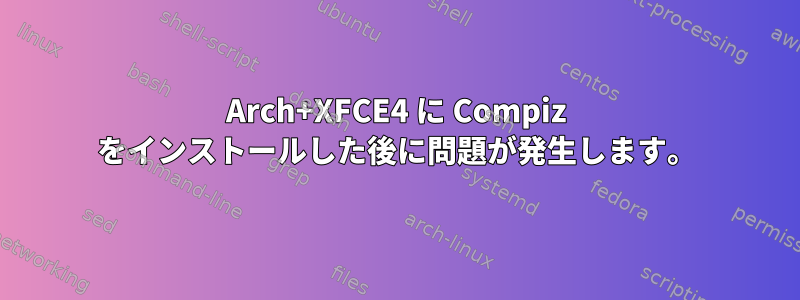 Arch+XFCE4 に Compiz をインストールした後に問題が発生します。