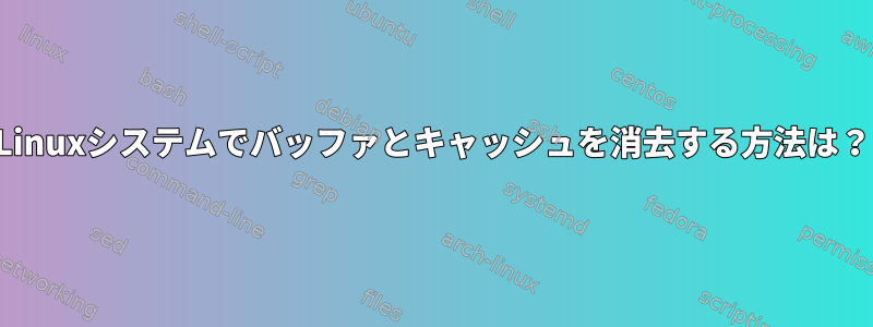 Linuxシステムでバッファとキャッシュを消去する方法は？