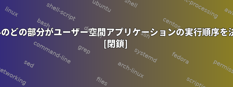 Linuxカーネルのどの部分がユーザー空間アプリケーションの実行順序を決定しますか？ [閉鎖]