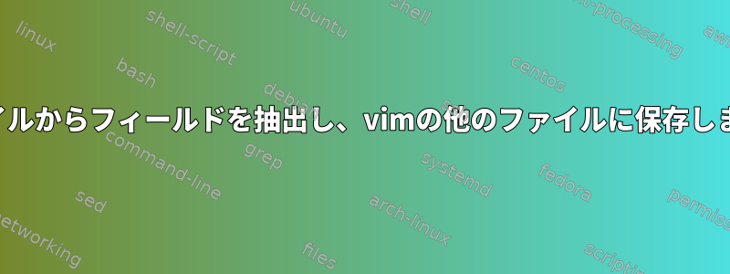 ファイルからフィールドを抽出し、vimの他のファイルに保存します。