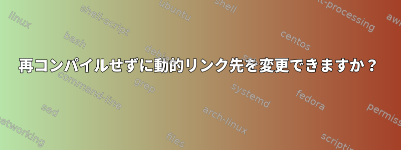 再コンパイルせずに動的リンク先を変更できますか？