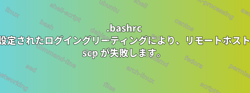 .bashrc に設定されたログイングリーティングにより、リモートホストの scp が失敗します。