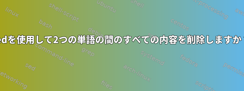 sedを使用して2つの単語の間のすべての内容を削除しますか？