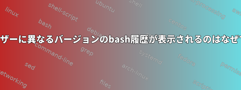 同じユーザーに異なるバージョンのbash履歴が表示されるのはなぜですか？