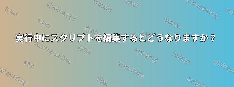 実行中にスクリプトを編集するとどうなりますか？