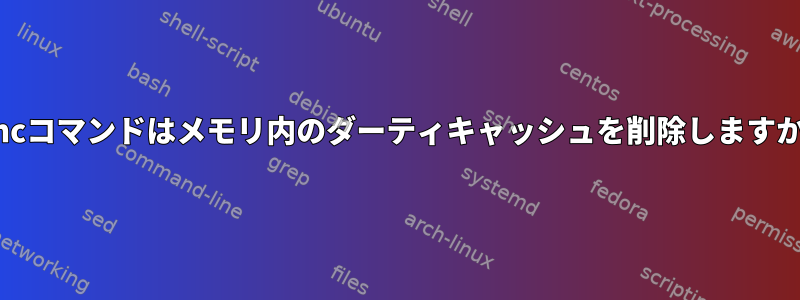 syncコマンドはメモリ内のダーティキャッシュを削除しますか？