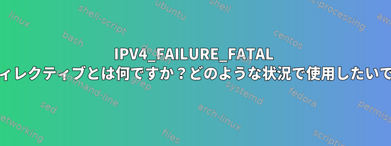 IPV4_FAILURE_FATAL ifcfgディレクティブとは何ですか？どのような状況で使用したいですか？