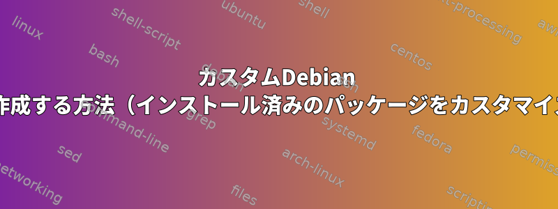 カスタムDebian LiveCDを作成する方法（インストール済みのパッケージをカスタマイズする）？