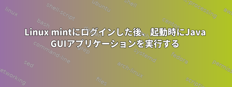 Linux mintにログインした後、起動時にJava GUIアプリケーションを実行する