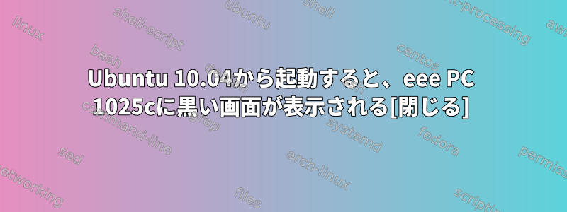 Ubuntu 10.04から起動すると、eee PC 1025cに黒い画面が表示される[閉じる]