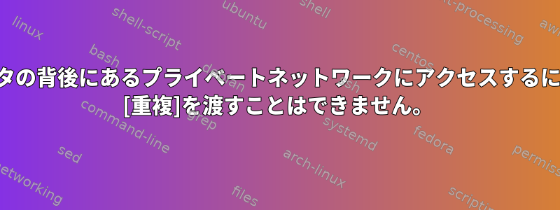 ルータの背後にあるプライベートネットワークにアクセスするには？ [重複]を渡すことはできません。