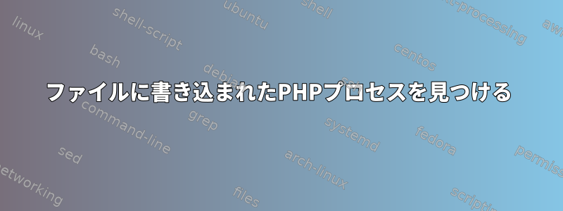 ファイルに書き込まれたPHPプロセスを見つける