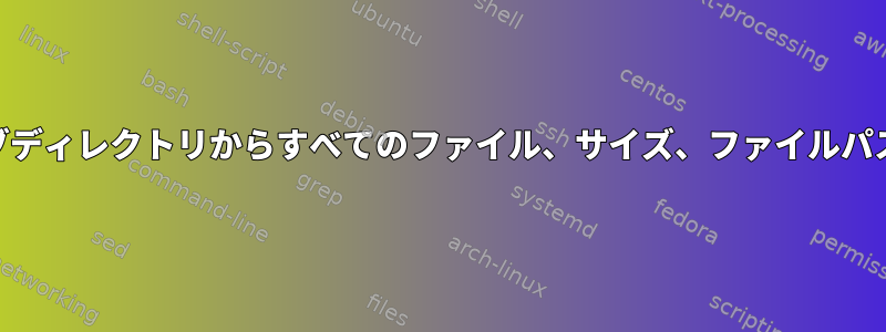 すべてのディレクトリとサブディレクトリからすべてのファイル、サイズ、ファイルパスを取得するLinuxコマンド