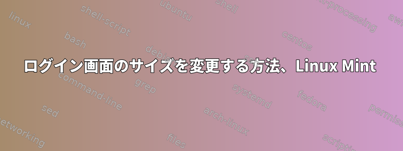 ログイン画面のサイズを変更する方法、Linux Mint