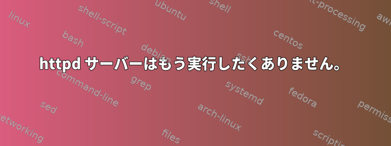 httpd サーバーはもう実行したくありません。