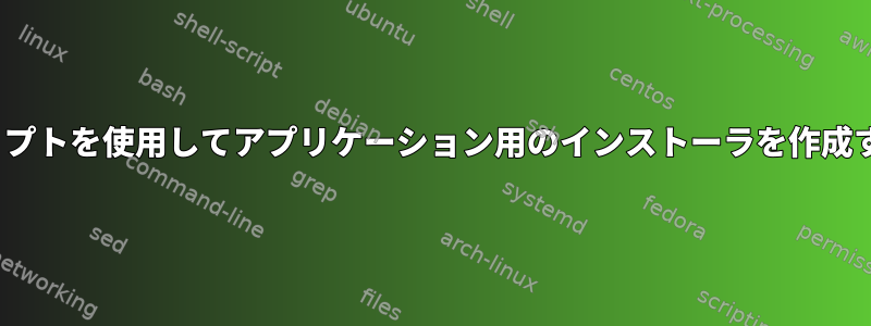 Linux：シェルスクリプトを使用してアプリケーション用のインストーラを作成する必要があります。