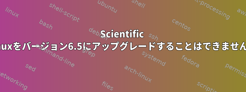 Scientific Linuxをバージョン6.5にアップグレードすることはできません。