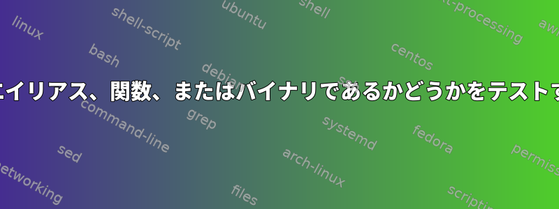 コマンドがエイリアス、関数、またはバイナリであるかどうかをテストする方法は？