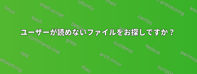 ユーザーが読めないファイルをお探しですか？