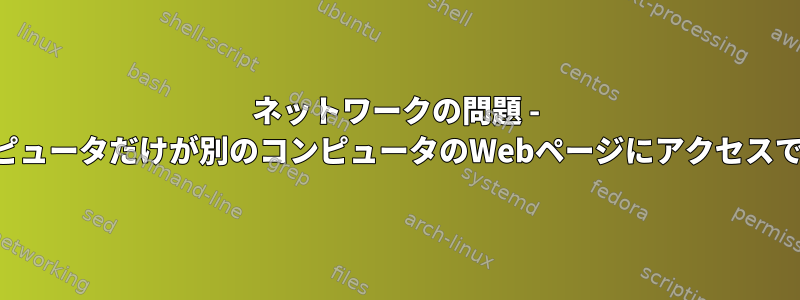 ネットワークの問題 - あるコンピュータだけが別のコンピュータのWebページにアクセスできない。