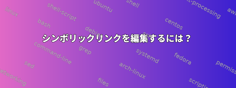 シンボリックリンクを編集するには？