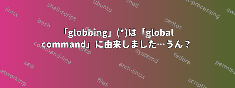 「globbing」(*)は「global command」に由来しました…うん？