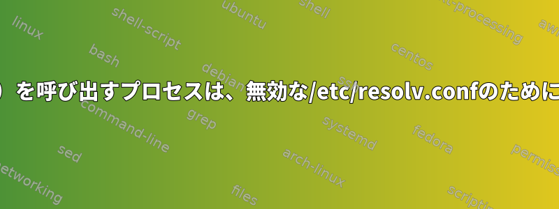 起動時にgetaddrinfo（）を呼び出すプロセスは、無効な/etc/resolv.confのために永久に固定されますか？