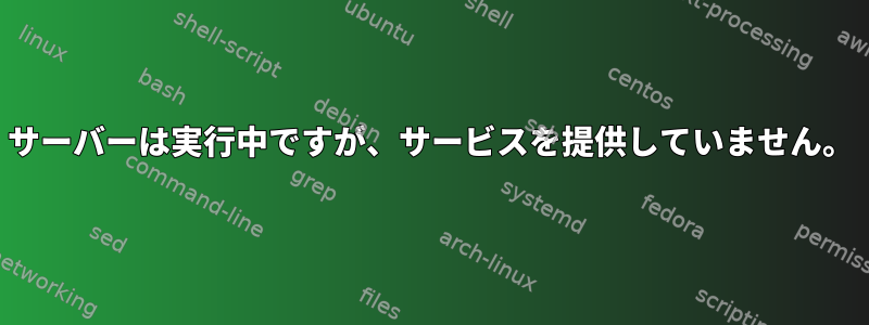 サーバーは実行中ですが、サービスを提供していません。