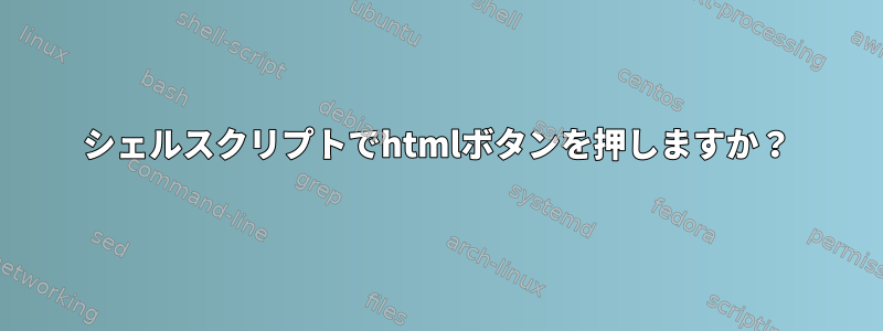 シェルスクリプトでhtmlボタンを押しますか？