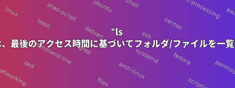 "ls -ltu"コマンドは、最後のアクセス時間に基づいてフォルダ/ファイルを一覧表示しません。