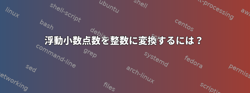 浮動小数点数を整数に変換するには？