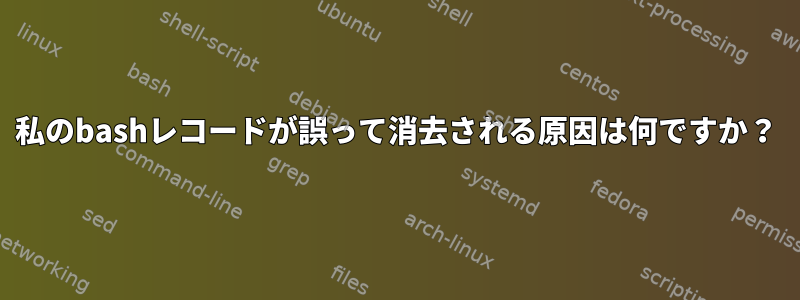 私のbashレコードが誤って消去される原因は何ですか？