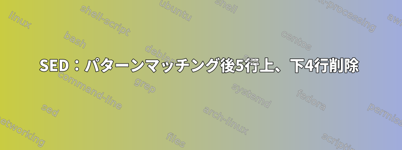 SED：パターンマッチング後5行上、下4行削除