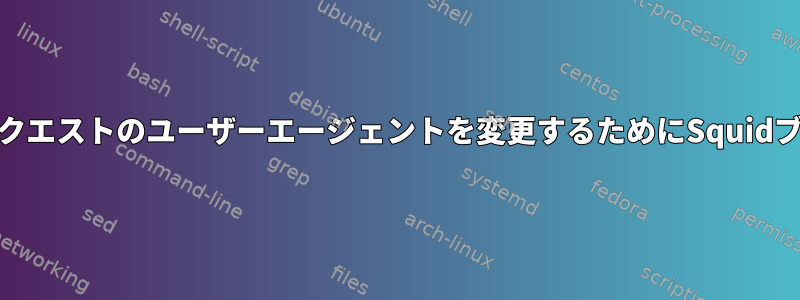 私のコンピュータで行われたすべてのhttpリクエストのユーザーエージェントを変更するためにSquidブロックプロキシをどのように使用しますか？