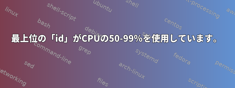 最上位の「id」がCPUの50-99％を使用しています。