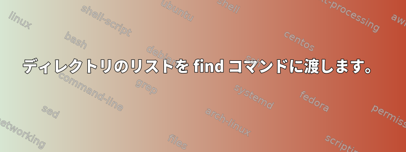 ディレクトリのリストを find コマンドに渡します。