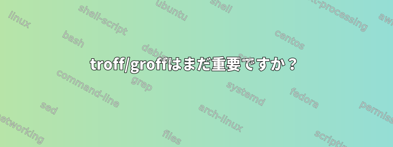 troff/groffはまだ重要ですか？